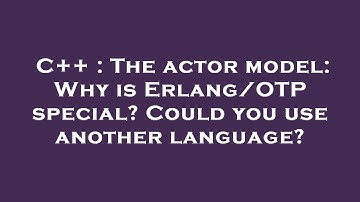 C++ : The actor model: Why is Erlang/OTP special? Could you use another language?