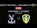 Denv Football Saturday + CRYSTAL PALACE vs LEEDS UNITED - Live Football Scores Watchalong