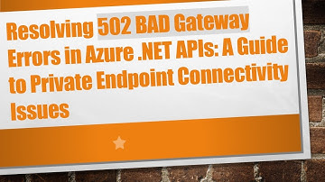 Resolving 502 BAD Gateway Errors in Azure .NET APIs: A Guide to Private Endpoint Connectivity Issues