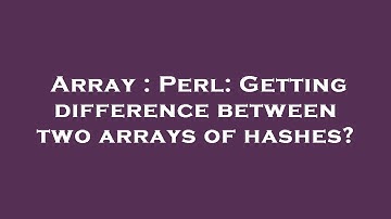 Array : Perl: Getting difference between two arrays of hashes?