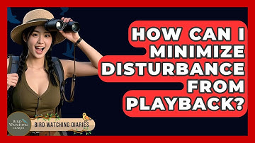 How Can I Minimize Disturbance From Playback? - Bird Watching Diaries