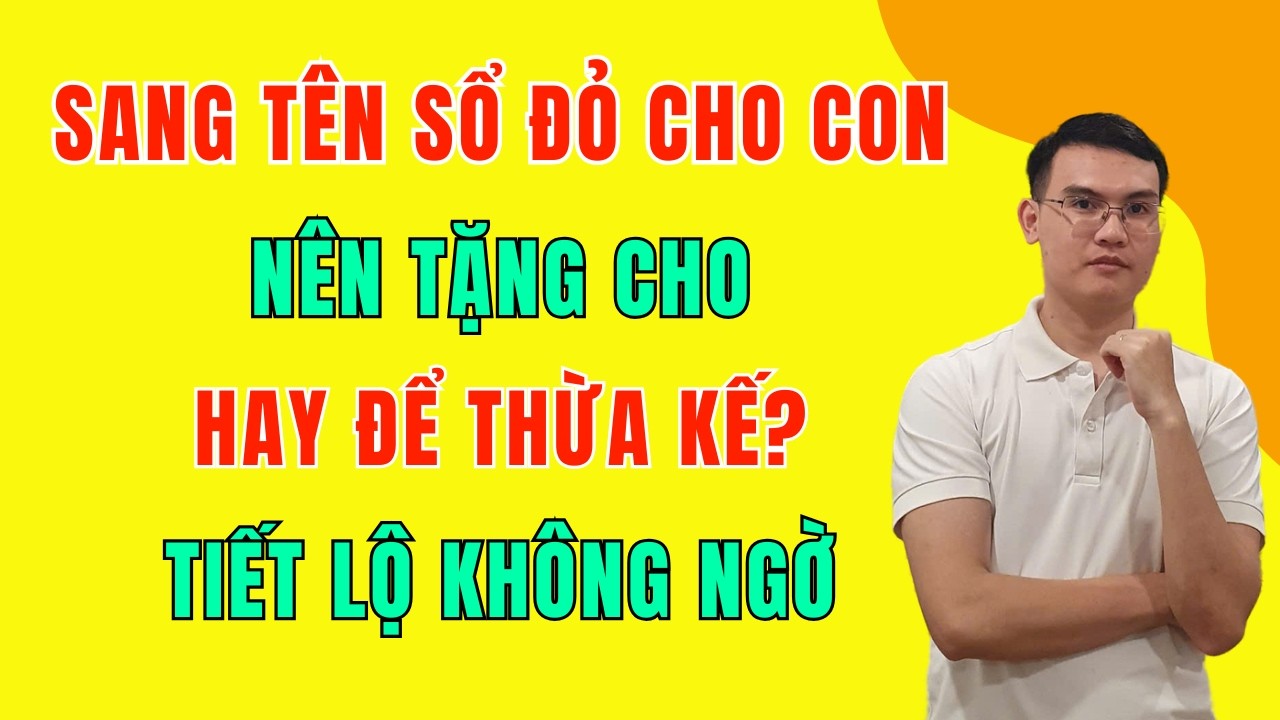 Luật Mới 2026: Sang Tên Sổ Đỏ Cho Con Nên Tặng Cho Hay Để Thừa Kế?