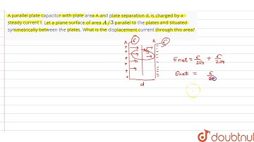 A parallel plate capacitor with plate area A and plate separation d, is charged by a steady current