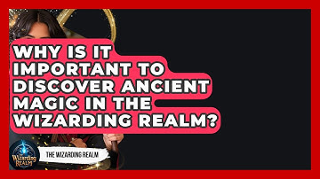 Why Is It Important to Discover Ancient Magic in the Wizarding Realm? - The Wizarding Realm