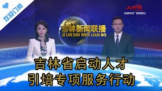 吉林新闻联播 20210420：吉林省启动人才引培专项服务行动