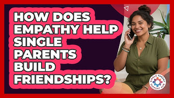 How Does Empathy Help Single Parents Build Friendships? - Single Parent Support Hub