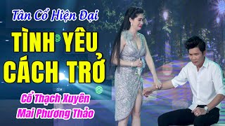 Tân Cổ Hiện Đại TÌNH YÊU CÁCH TRỞ😢Mai Phương Thảo, Cổ Thạch Xuyên | Tân Cổ Hơi Dài Song Ca Hay Nhất
