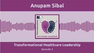 Transformational Healthcare Leadership Podcast: Anupam Sibal