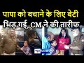 पापा को बचाने के लिए बेटी बिना डरे भिड़ गई, Video Viral, पुलिस के रवैये पर CM ने लगाई क्लास ।