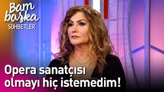Bambaşka Sohbetler Opera Sanatçısı Olmayı Hiç İstemedim