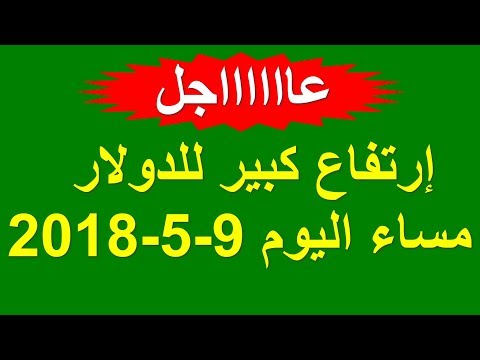 عاجل ارتفاع سعر الدولار مساء اليوم الاربعاء 9 5 2018 في السوق