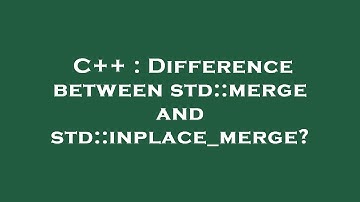 C++ : Difference between std::merge and std::inplace_merge?