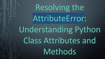 Resolving the AttributeError: Understanding Python Class Attributes and Methods