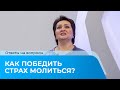 КАК ПОБЕДИТЬ СТРАХ МОЛИТЬСЯ? Ответы на вопросы