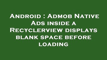 Android : Admob Native Ads inside a Recyclerview displays blank space before loading