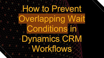 How to Prevent Overlapping Wait Conditions in Dynamics CRM Workflows