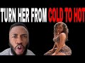 HOW TO TURN A GIRL FROM COLD TO HOT