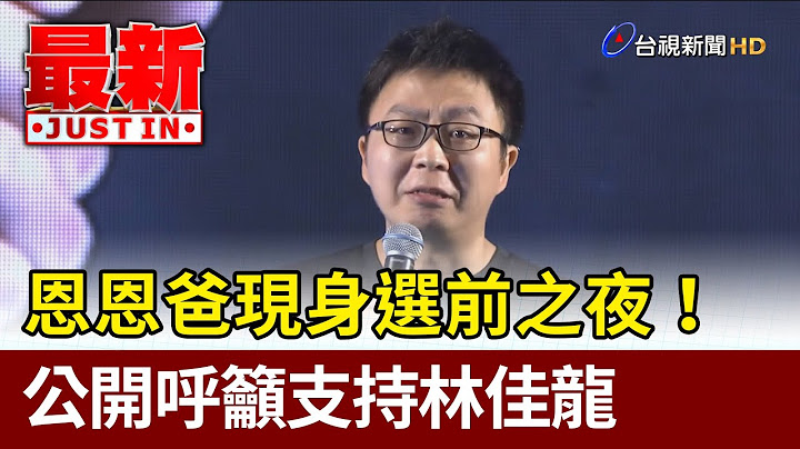 恩恩爸现身选前之夜！ 公开呼吁支持林佳龙【最新快讯】 - 天天要闻