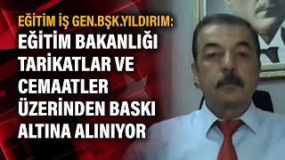 Eğitim İş Gen.bşk.yıldırım: Eğitim Bakanlığı Tarikatlar Ve Cemaatler Üzerinden Baskı Altına Alınıyor