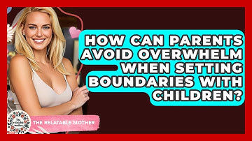 How Can Parents Avoid Overwhelm When Setting Boundaries With Children? - The Relatable Mother
