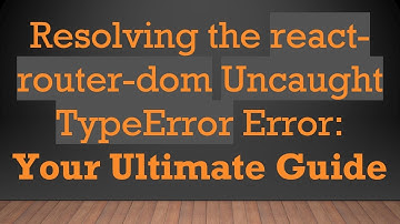 Resolving the react-router-dom Uncaught TypeError Error: Your Ultimate Guide