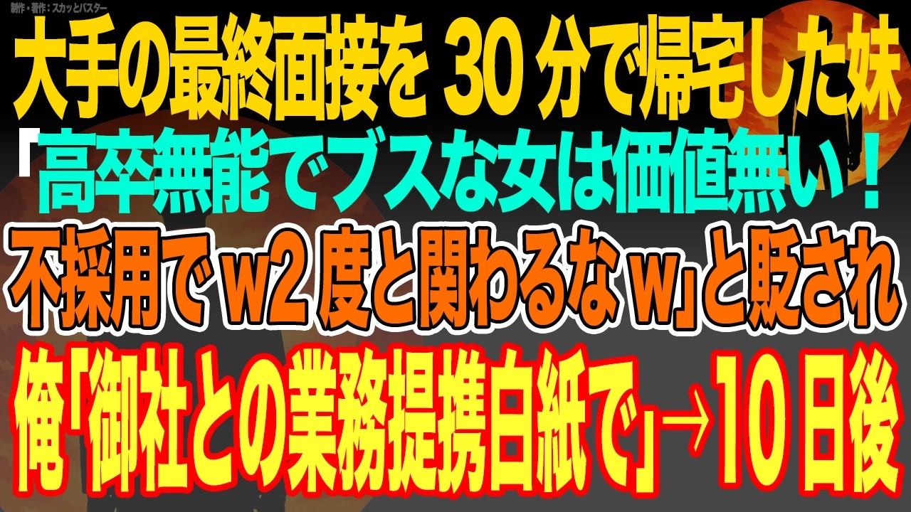 【感動スカッと】大手の最終面接を30分で帰宅した妹｢高卒無能でブスな女は価値無い！不採用でw2度と関わるなw｣と貶され俺｢御社との業務提携白紙で｣→10日後【いい話・朗読・泣ける話】