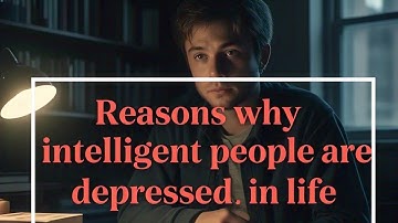 Reasons why intelligent people are depressed in life