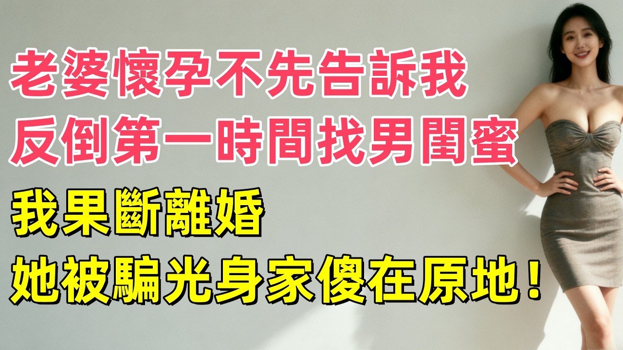 老婆懷孕不先告訴我，反倒第一時間找男閨蜜，我果斷離婚，她被騙光身家傻在原地！