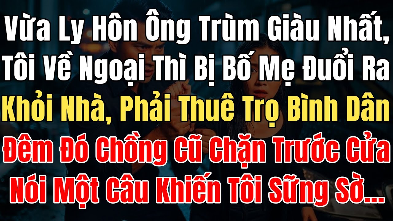 Ly Hôn Ông Trùm Giàu Nhất, Tôi Về Ngoại Bị Bố Mẹ Đuổi Đi Phải Thuê Trọ BìnhDân, Đêm Đó Chồng Cũ Chặn