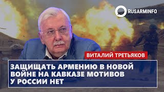 Защищать Армению в новой войне на Кавказе мотивов у России нет: Третьяков