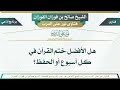 538 هل الأفضل ختم القرآن في كل أسبوع أو الحفظ الشيخ صالح بن فوزان الفوزان 
