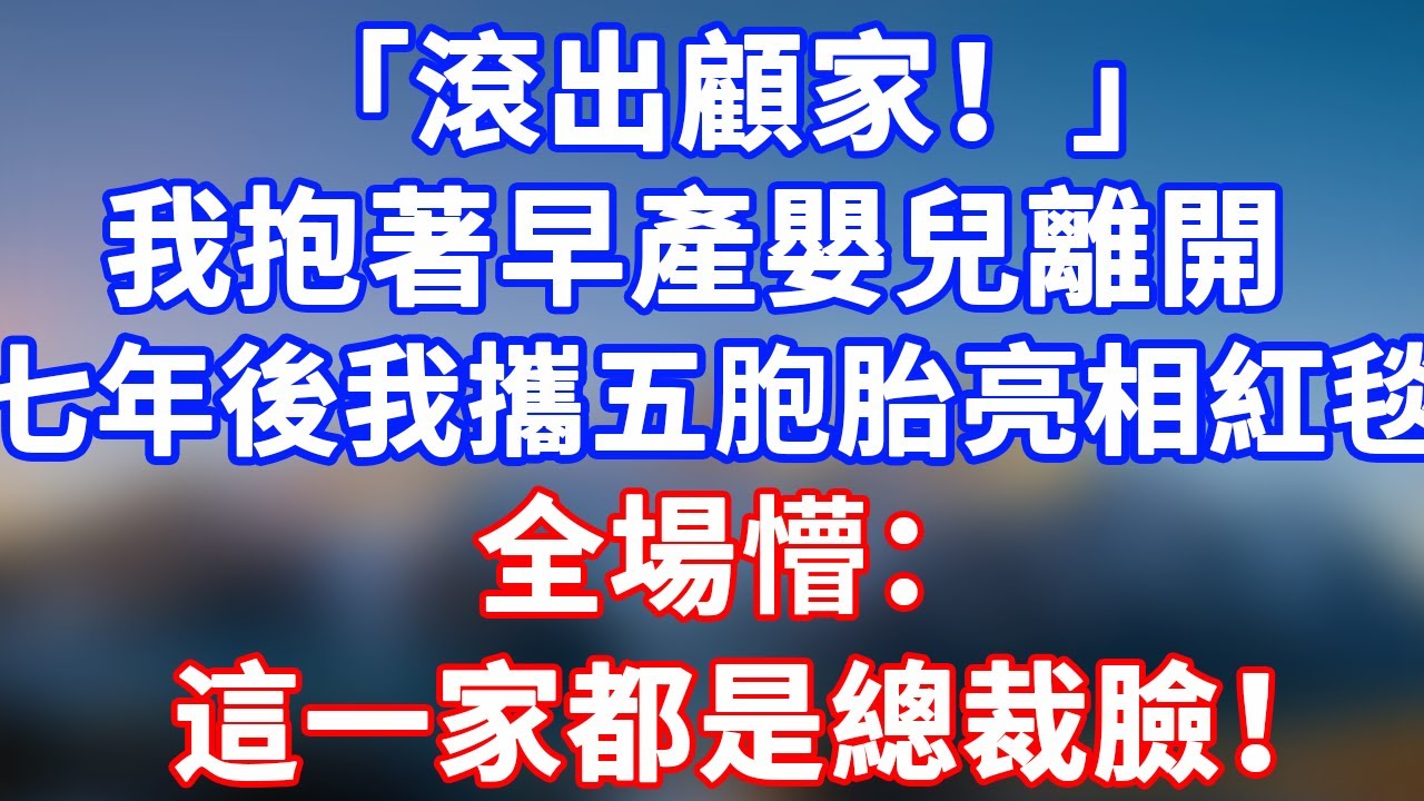 完結版！「滾出顧家！」我抱著早產嬰兒絕望離開。七年後我攜五胞胎亮相紅毯，全場懵：這一家都是總裁臉！#情感故事 #為人處世 #老年生活 #米思故事 #深夜读书 #養老 #幸福人生 #晚年幸福
