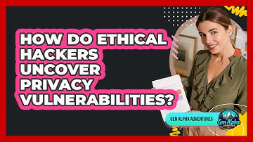 How Do Ethical Hackers Uncover Privacy Vulnerabilities? - Gen Alpha Adventures