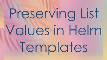 Preserving List Values in Helm Templates