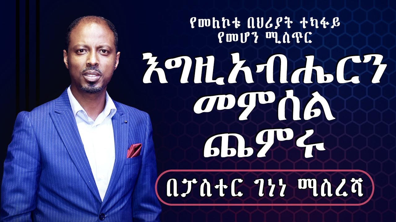 Egziabheren memsel chemeru Pastor Genene Masresha / እግዚአብሔርን መምሰል ጨምሩ በፓስተር ገነነ ማስረሻ