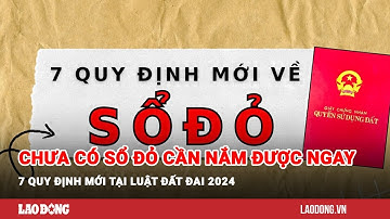 Chưa có sổ đỏ cần nắm được ngay 7 quy định mới tại Luật Đất đai 2024| Báo Lao Động