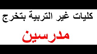 كليات بتخرج مدرسين غير كلية التربية