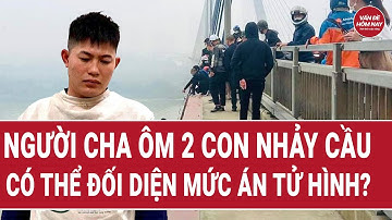 Người cha ôm 2 con nhảy cầu có thể đối diện mức án tử hình? | Vấn đề hôm nay