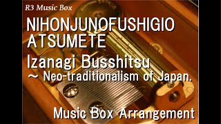 Nihonjunofushigioatsumete/Izanagi Busshitsu ～ Neo-Traditionalism Of Japan. [Music Box]