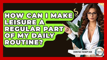 How Can I Make Leisure A Regular Part Of My Daily Routine? - Cognitive Therapy Hub