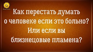 Как перестать думать о человеке если чувства и боль? Или если вы близнецовые пламена?