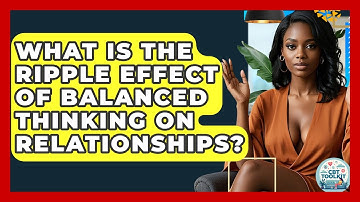 What Is The Ripple Effect Of Balanced Thinking On Relationships? - CBT Toolkit