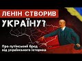 ЛЕНІН СТВОРИВ УКРАЇНУ? Про путінський брєд від українського історика