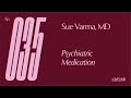 Ep 35 — Sue Varma, MD — Psychiatric Medication