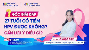 27 TUỔI CÓ TIÊM PHÒNG HPV ĐƯỢC NỮA KHÔNG? | SERIES 3 LOẠI K NGUY HIỂM Ở NỮ GIỚI