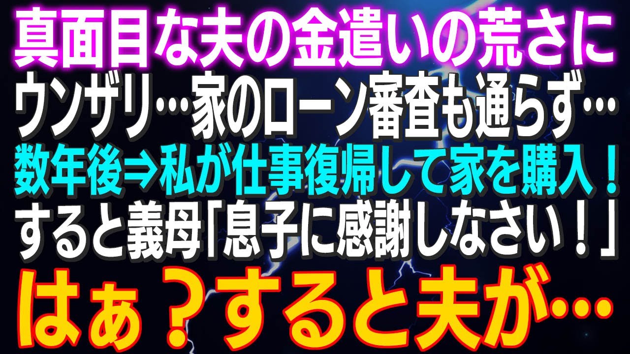 【スカッとする話】真面目な夫の金遣いの荒さにウンザリ…家のローン審査も通らず…数年後⇒私が仕事復帰して家を購入！すると義母「息子に感謝しなさい！」はぁ？すると夫が…