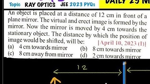 An object is placed at a distance of 12 cm in front of a plane mirror. The virtual and erect image