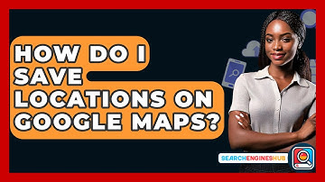 How Do I Save Locations On Google Maps? - SearchEnginesHub.com
