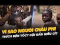 VÌ SAO NGƯỜI CHÂU PHI THÍCH BỆN TÓC? GỘI ĐẦU KIỂU GÌ?