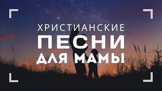 ПЕСНИ ДЛЯ МАМЫ – христианские песни о маме